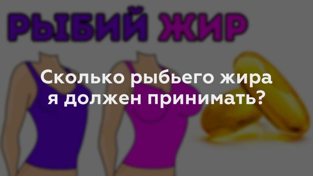 Сколько рыбьего жира я должен принимать?