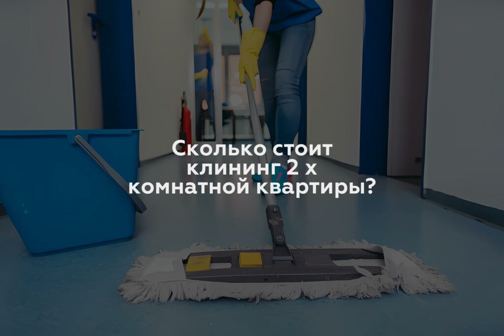 Сколько стоит клининг 2 х комнатной квартиры?