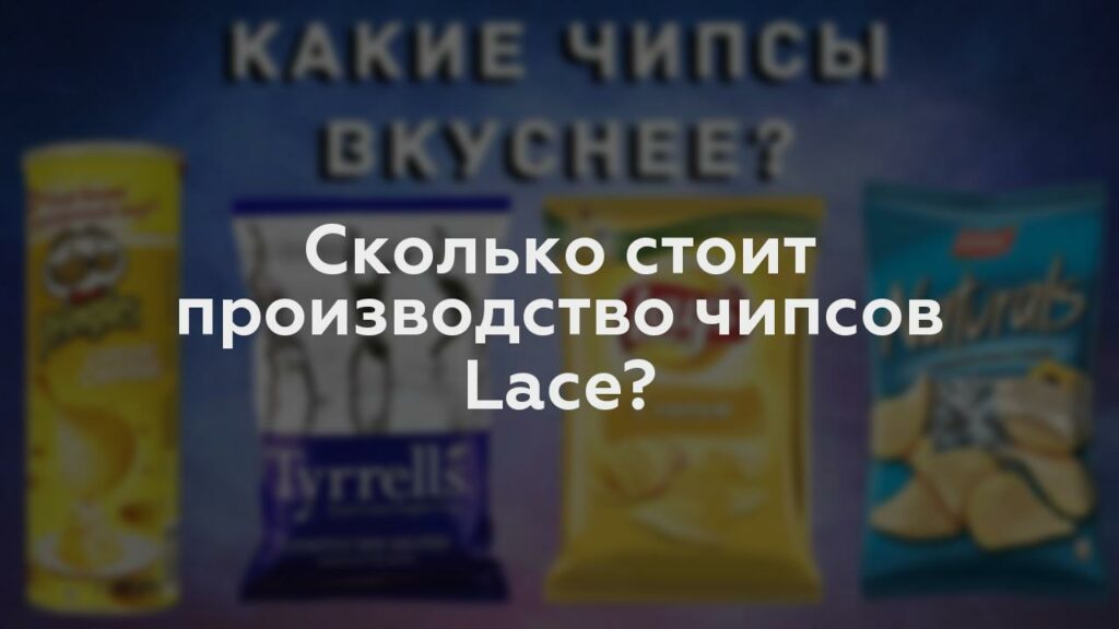 Сколько стоит производство чипсов Lace?