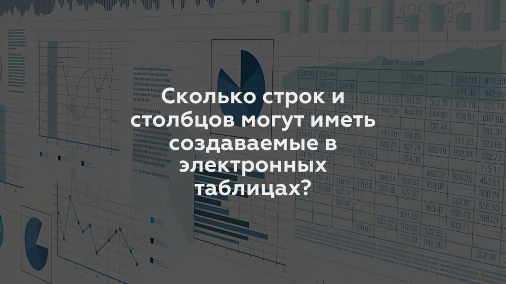 Сколько строк и столбцов могут иметь создаваемые в электронных таблицах?