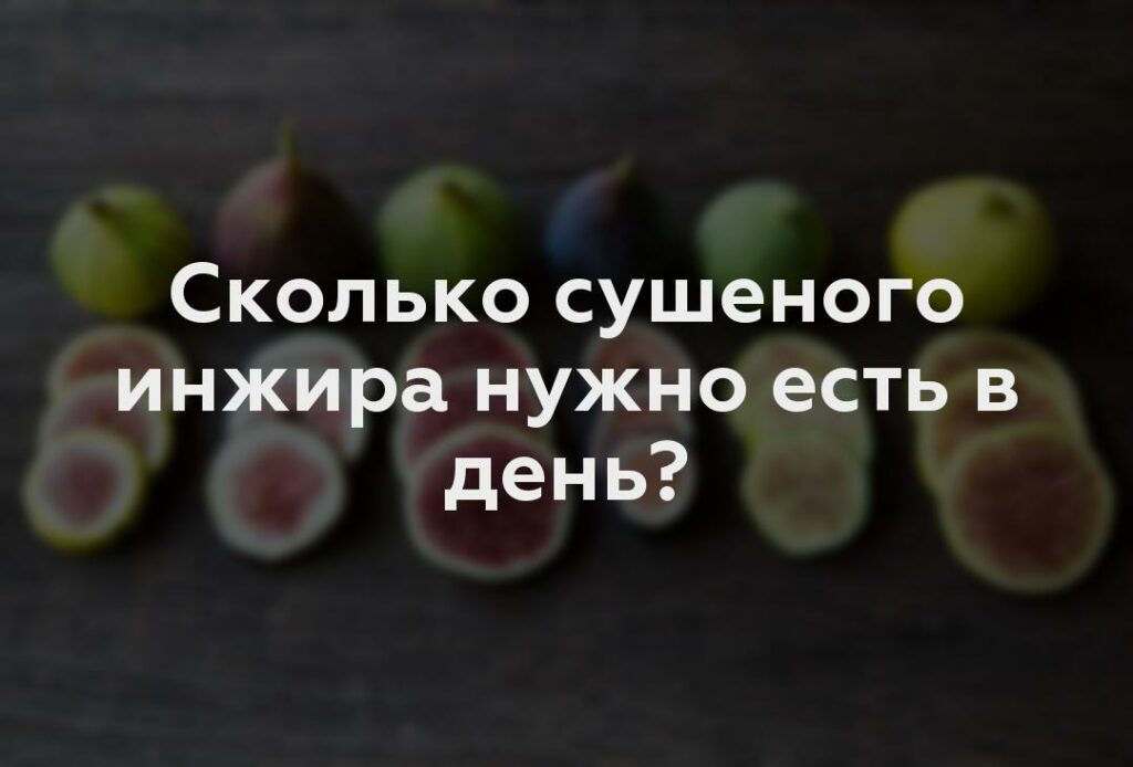 Сколько сушеного инжира нужно есть в день?