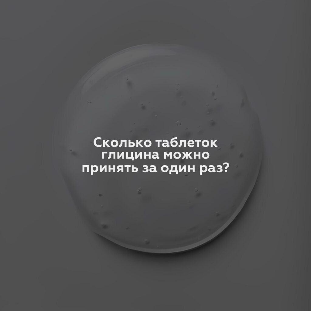 Сколько таблеток глицина можно принять за один раз?