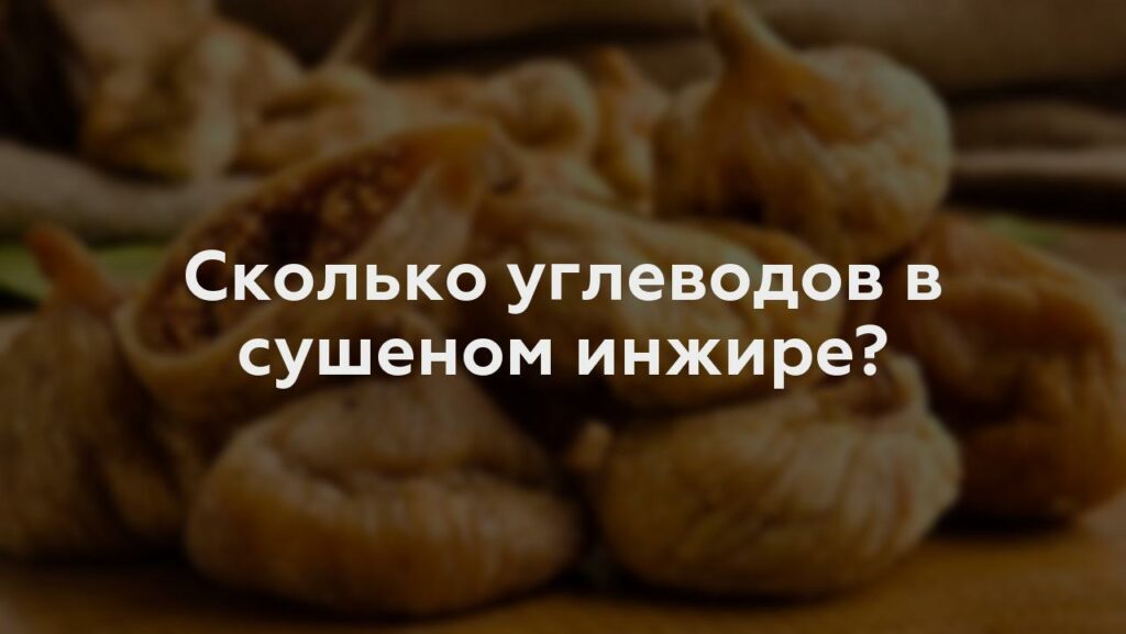 Сколько углеводов в сушеном инжире?