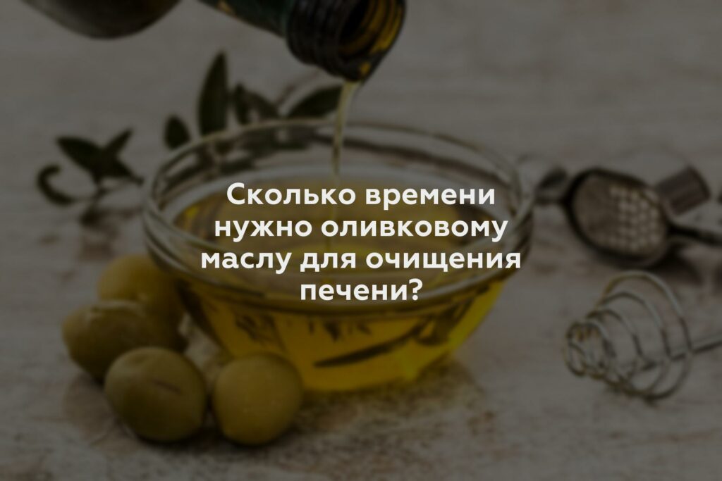 Сколько времени нужно оливковому маслу для очищения печени?