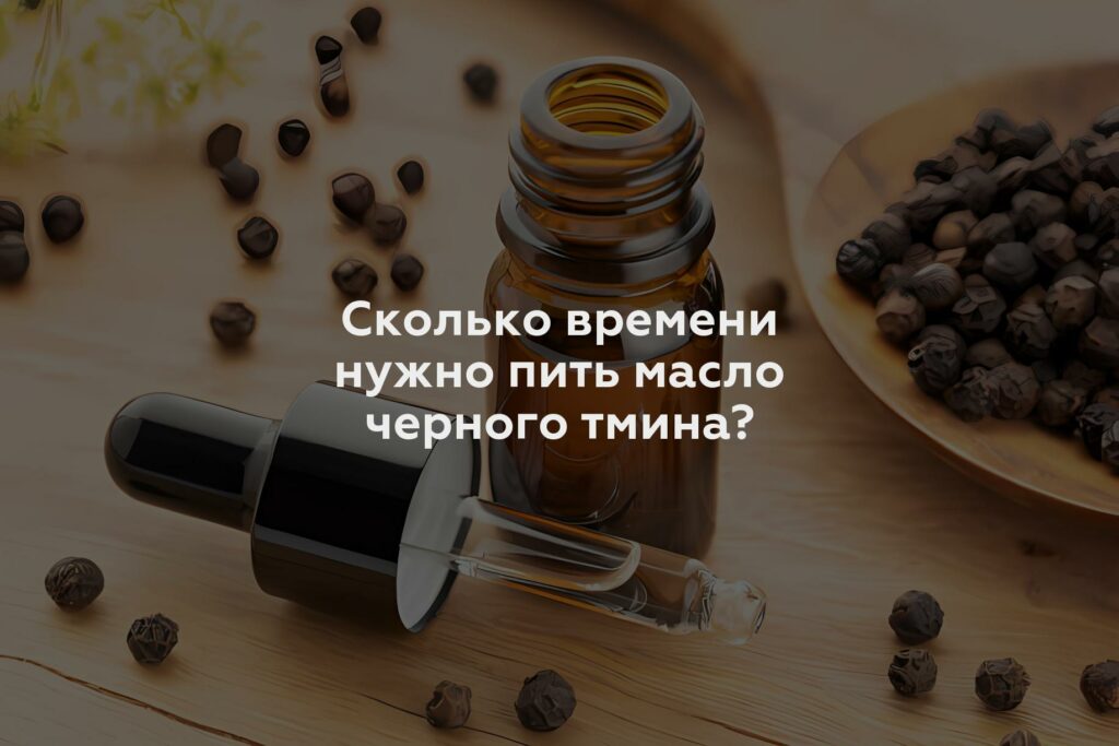 Сколько времени нужно пить масло черного тмина?