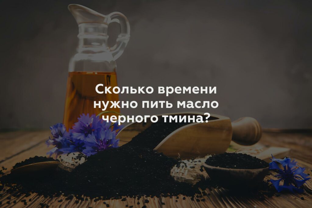 Сколько времени нужно пить масло черного тмина?