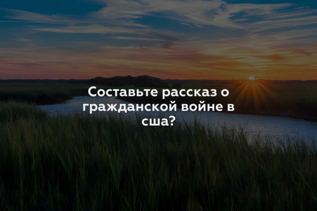 Составьте рассказ о гражданской войне в сша?