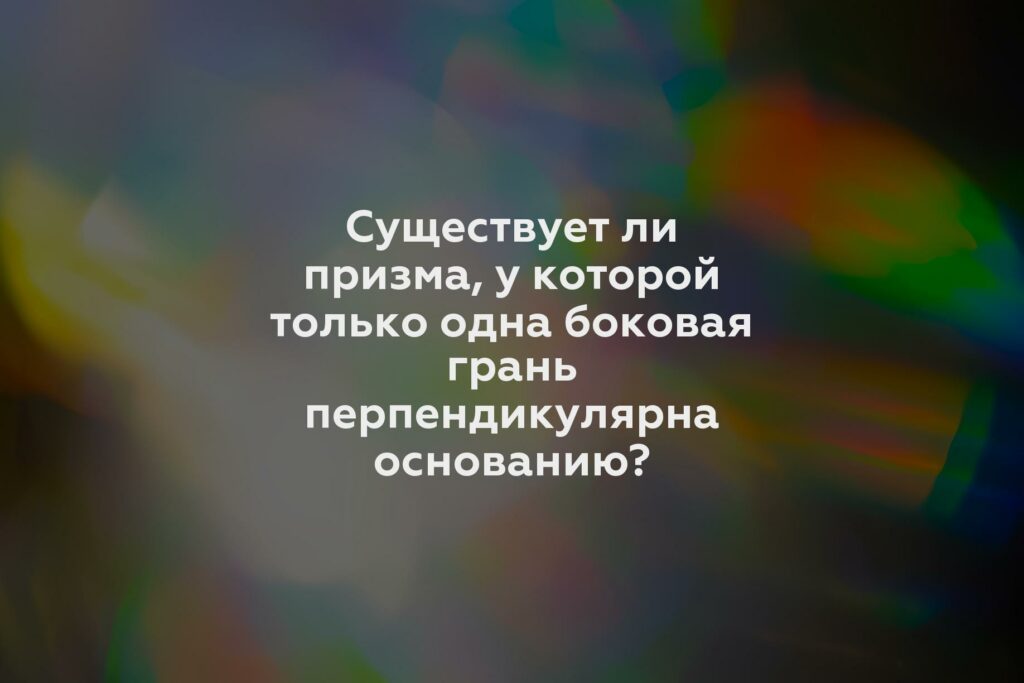 Существует ли призма, у которой только одна боковая грань перпендикулярна основанию?