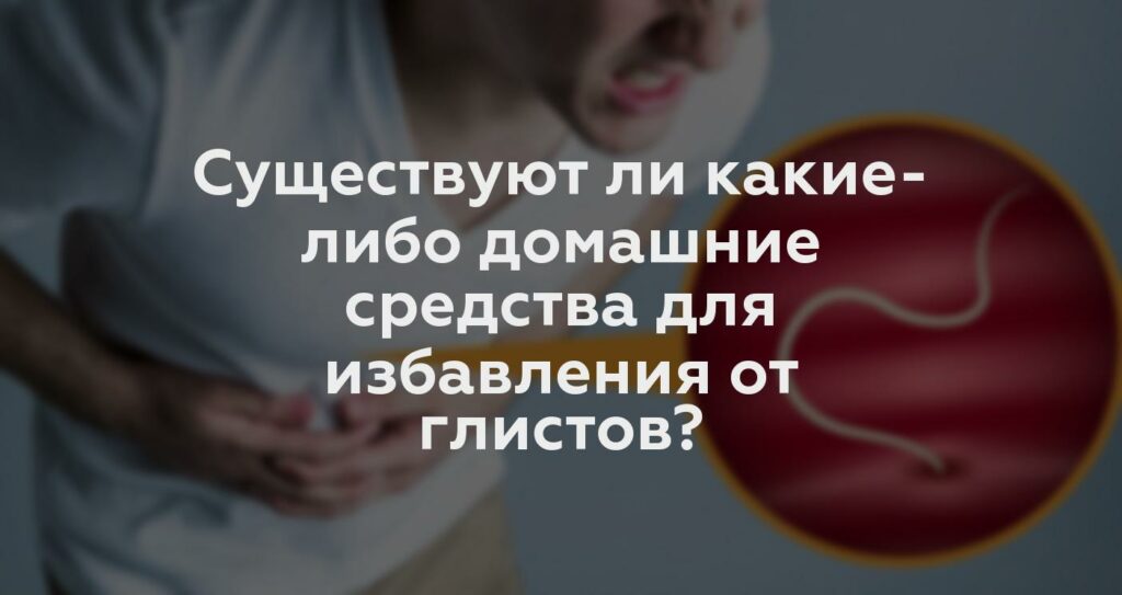 Существуют ли какие-либо домашние средства для избавления от глистов?