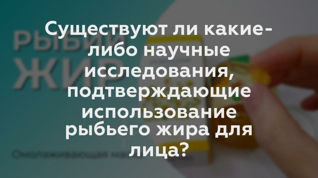 Существуют ли какие-либо научные исследования, подтверждающие использование рыбьего жира для лица?