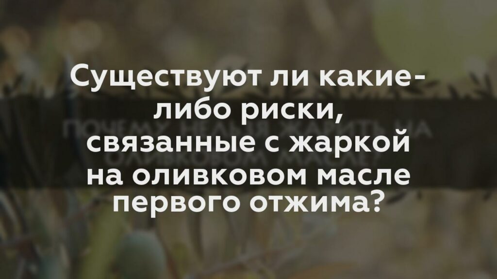 Существуют ли какие-либо риски, связанные с жаркой на оливковом масле первого отжима?