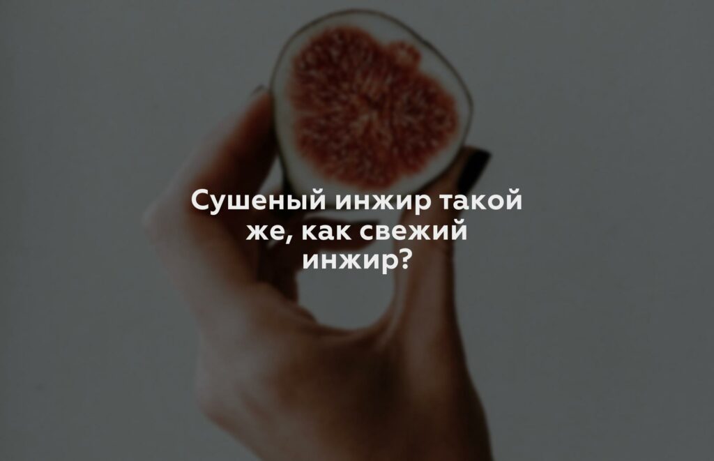 Сушеный инжир такой же, как свежий инжир?