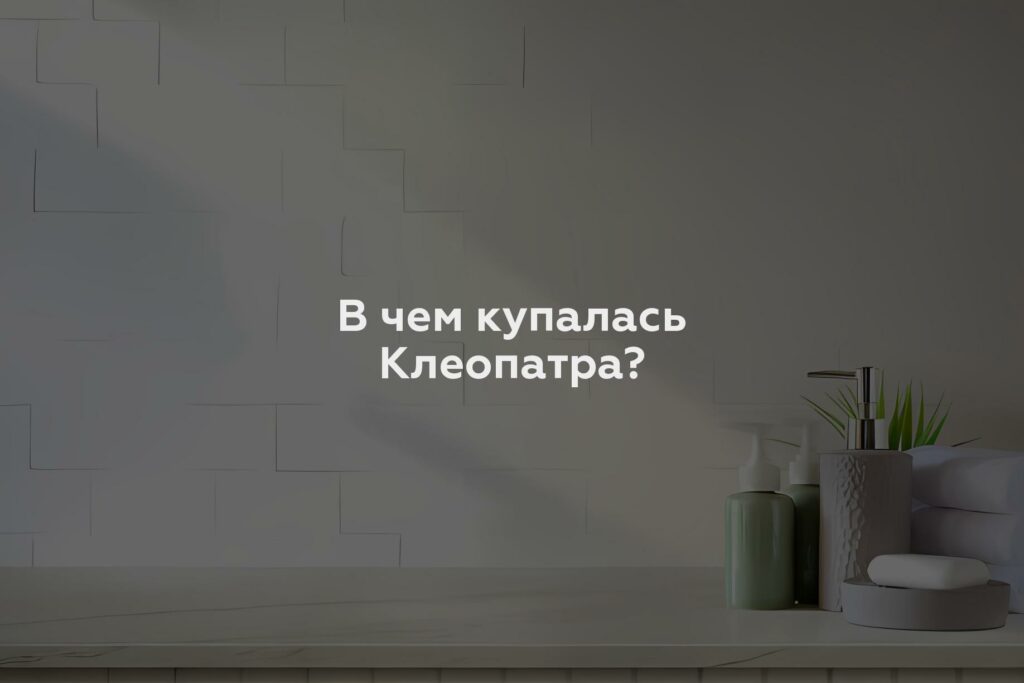 В чем купалась Клеопатра?