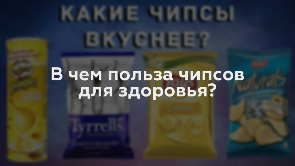 В чем польза чипсов для здоровья?