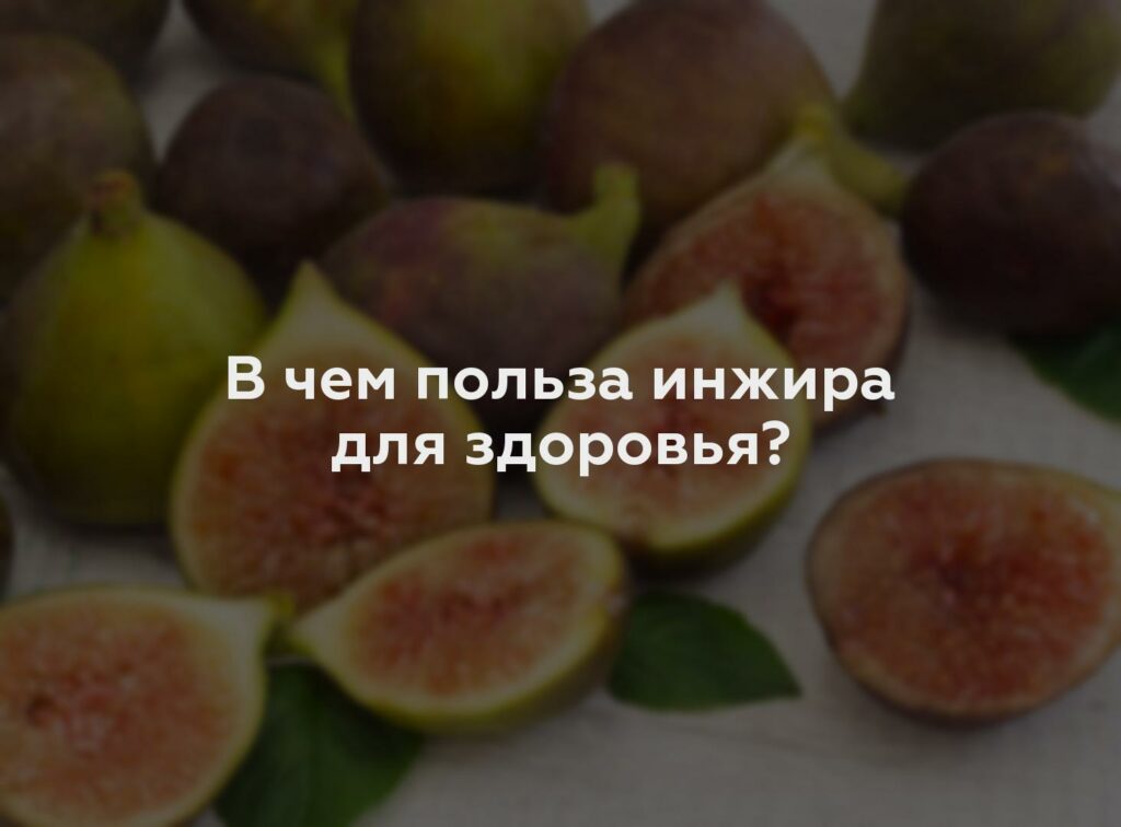 В чем польза инжира для здоровья?