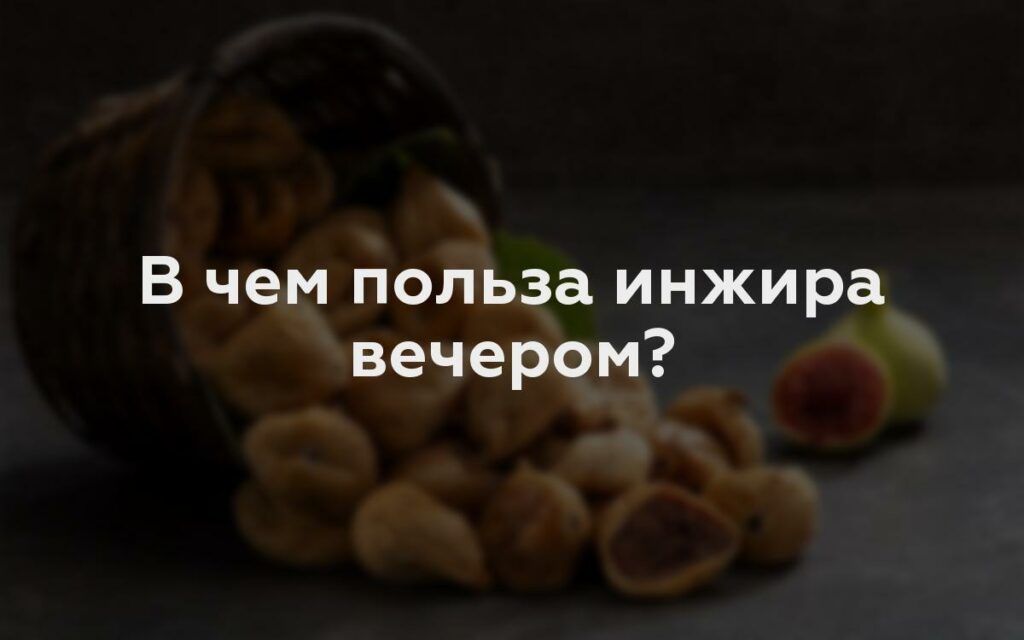 В чем польза инжира вечером?