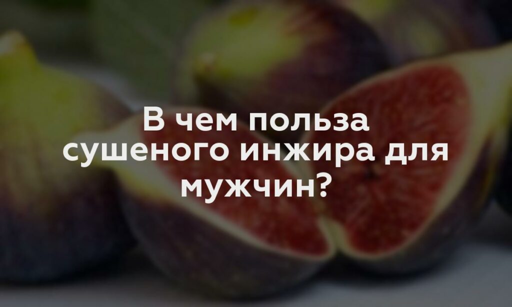 В чем польза сушеного инжира для мужчин?