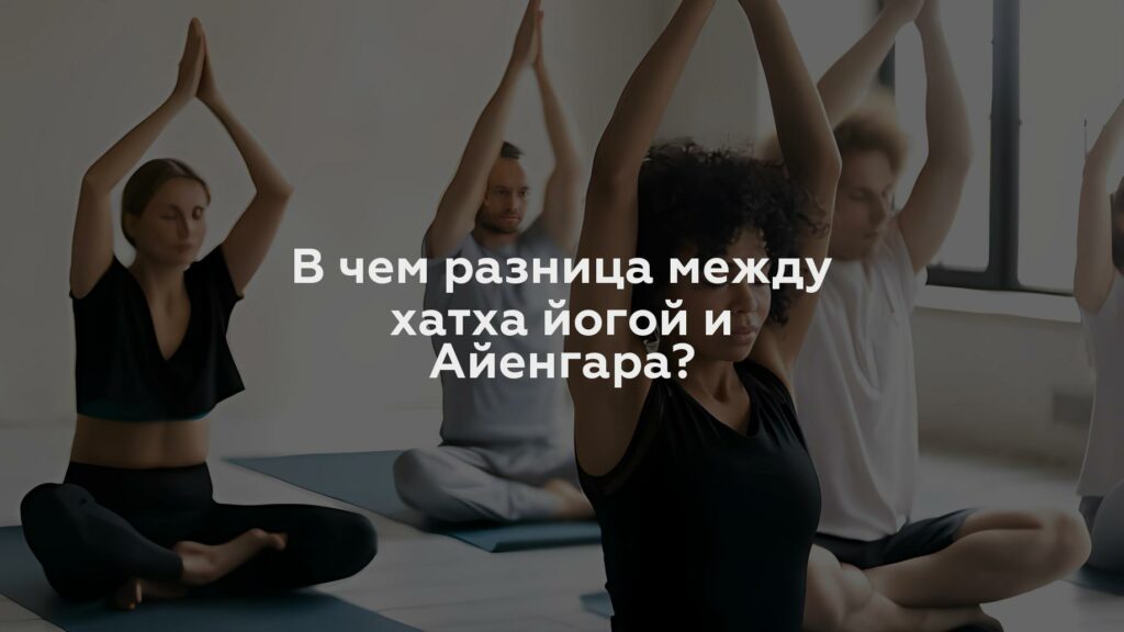 В чем разница между хатха йогой и Айенгара?