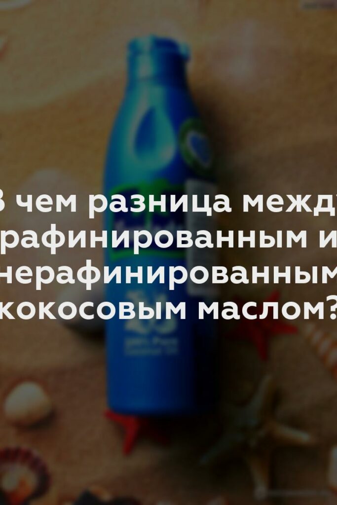 В чем разница между рафинированным и нерафинированным кокосовым маслом?