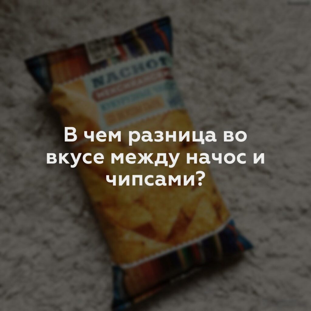 В чем разница во вкусе между начос и чипсами?