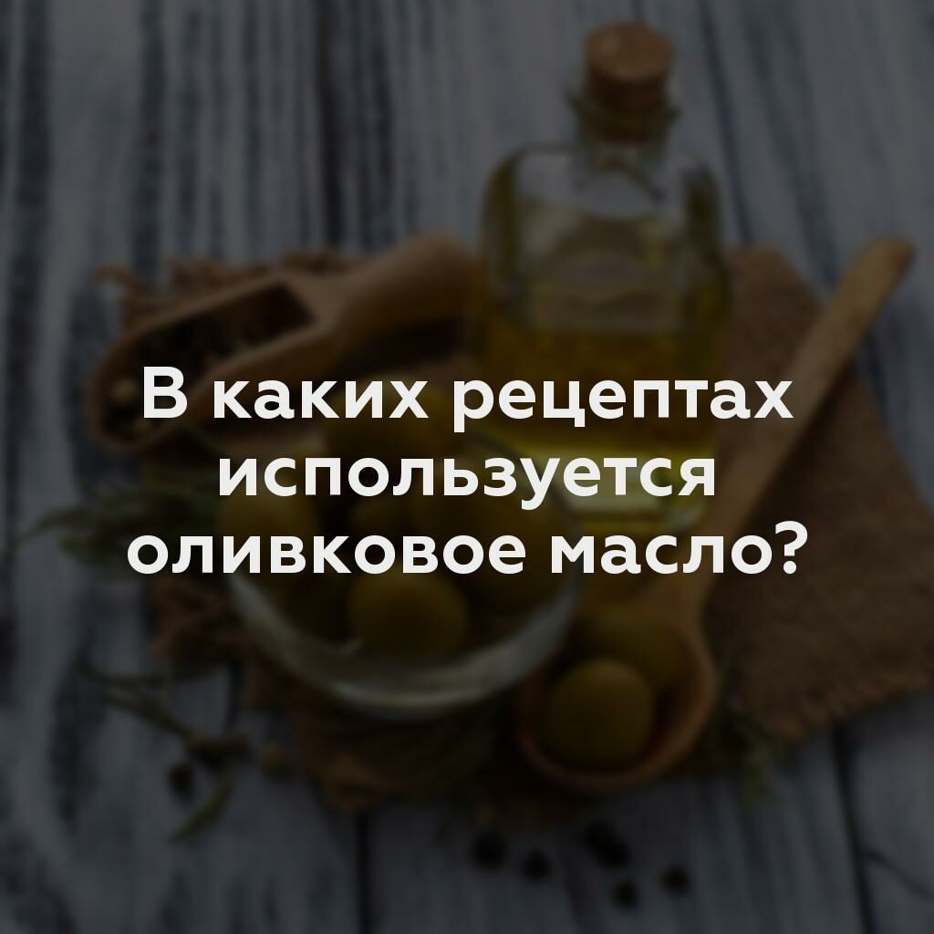 В каких рецептах используется оливковое масло?