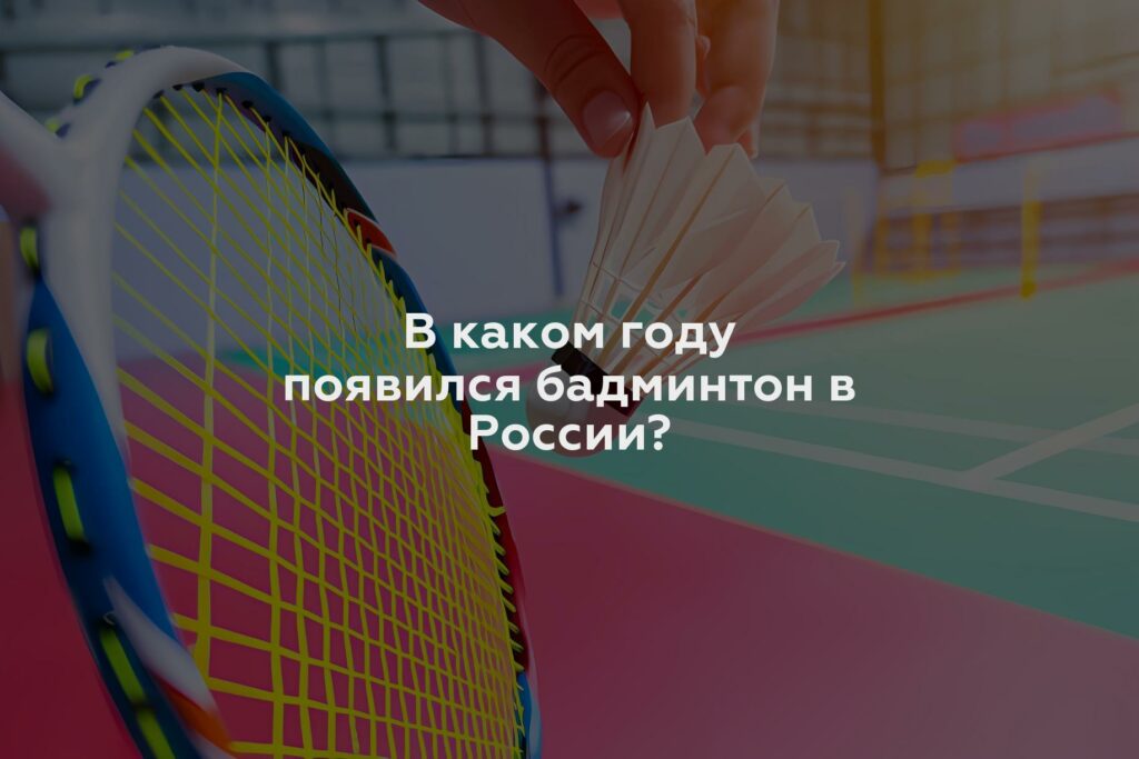 В каком году появился бадминтон в России?