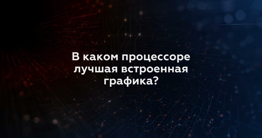 В каком процессоре лучшая встроенная графика?