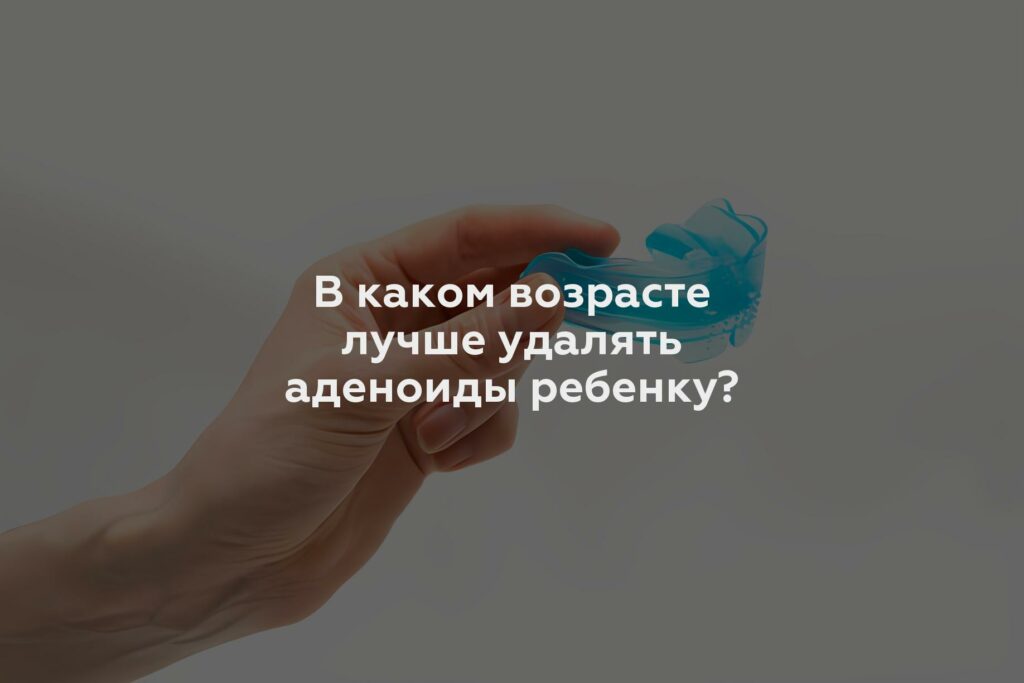 В каком возрасте лучше удалять аденоиды ребенку?