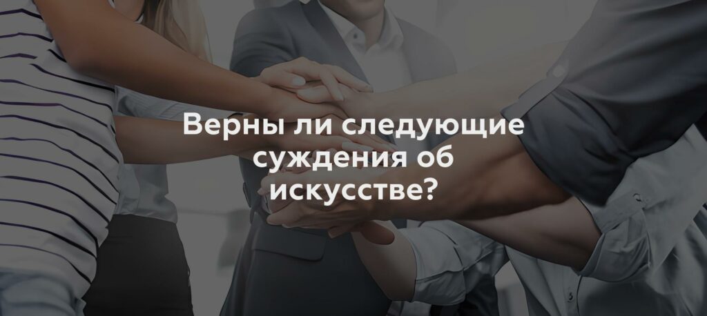 Верны ли следующие суждения об искусстве?