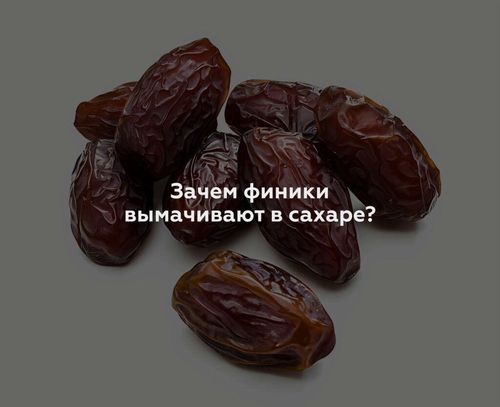 Зачем финики вымачивают в сахаре?