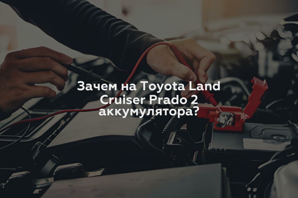 Зачем на Toyota Land Cruiser Prado 2 аккумулятора?