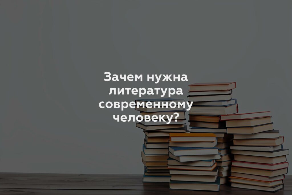 Зачем нужна литература современному человеку?