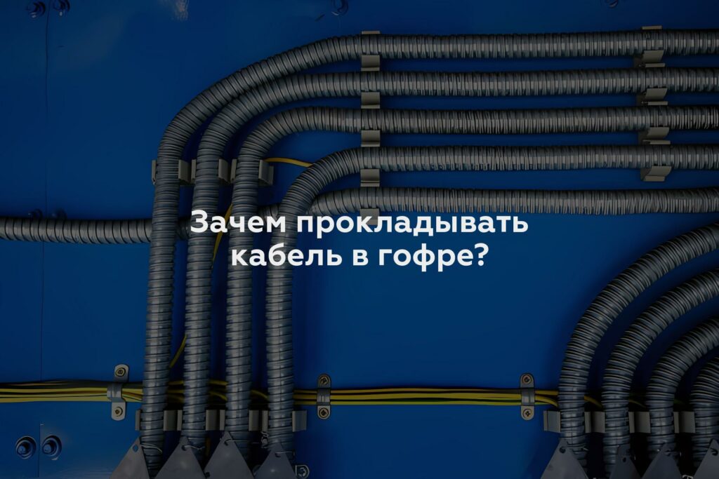 Зачем прокладывать кабель в гофре?