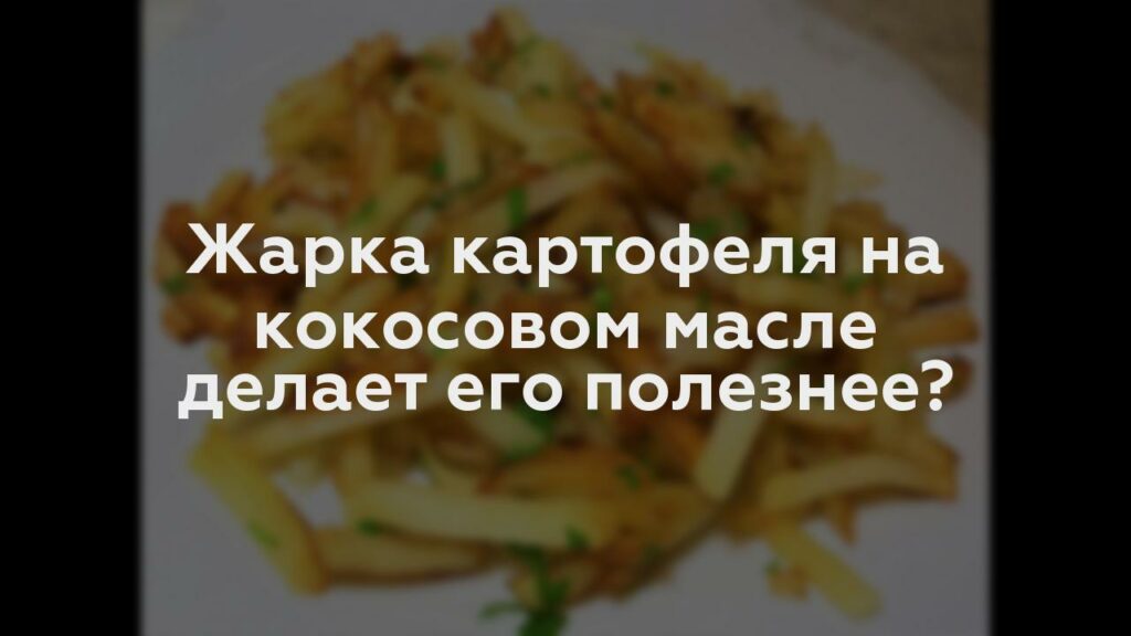 Жарка картофеля на кокосовом масле делает его полезнее?