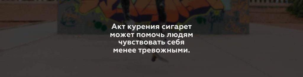 Акт курения сигарет может помочь людям чувствовать себя менее тревожными.