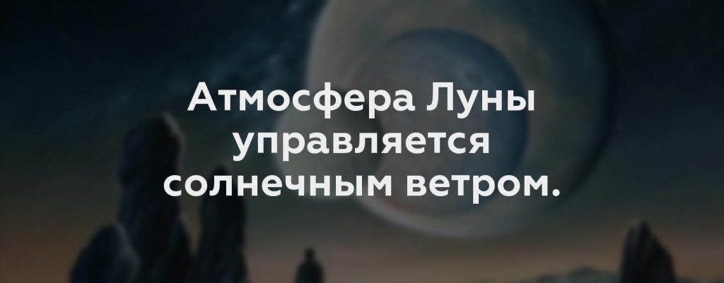 Атмосфера Луны управляется солнечным ветром.