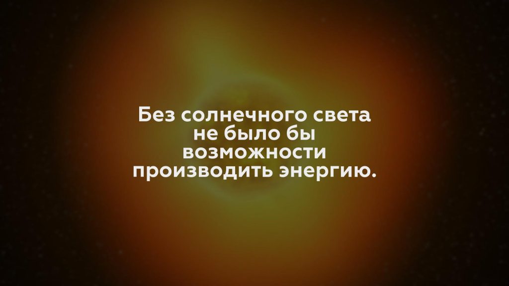 Без солнечного света не было бы возможности производить энергию.