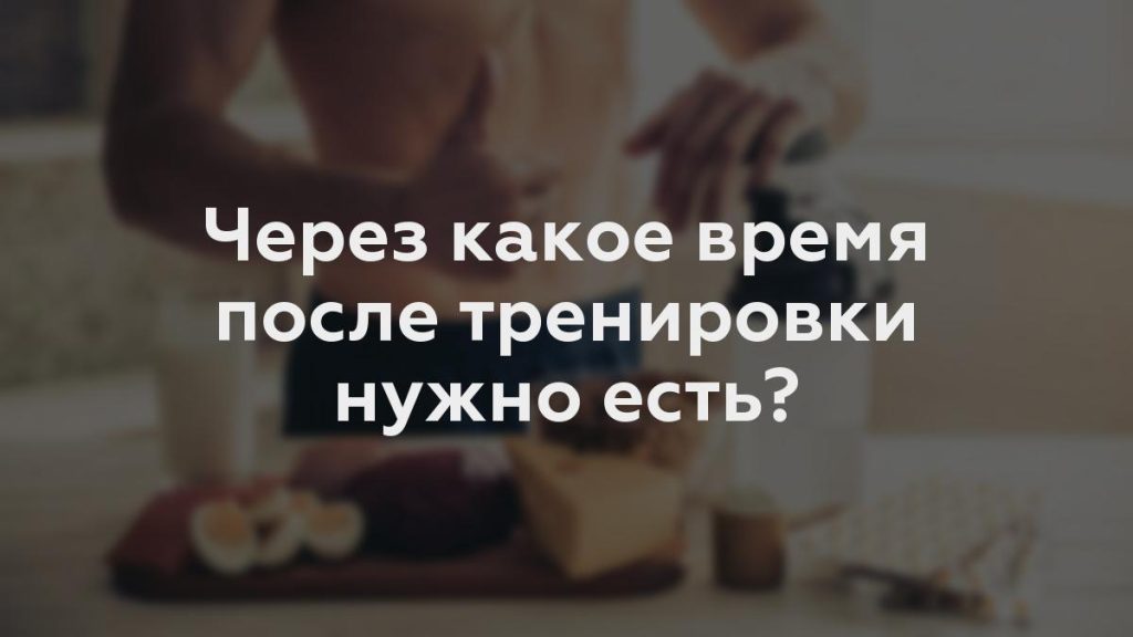 Через какое время после тренировки нужно есть?