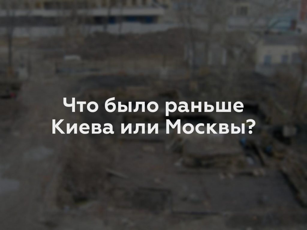 Что было раньше Киева или Москвы?