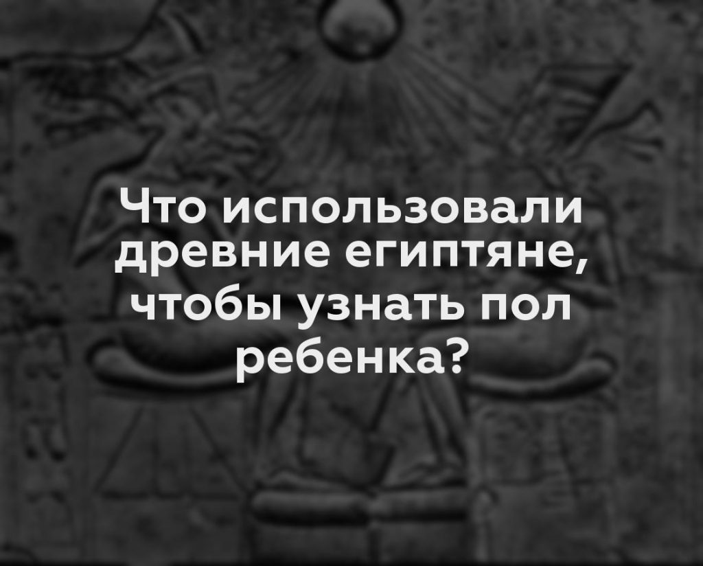 Что использовали древние египтяне, чтобы узнать пол ребенка?