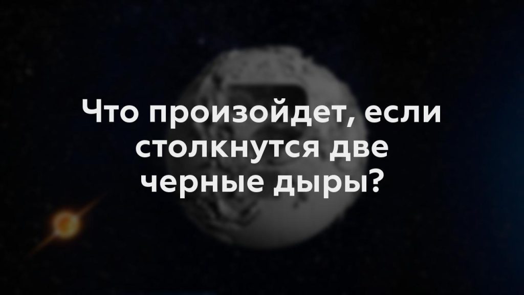 Что произойдет, если столкнутся две черные дыры?