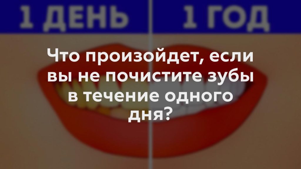 Что произойдет, если вы не почистите зубы в течение одного дня?