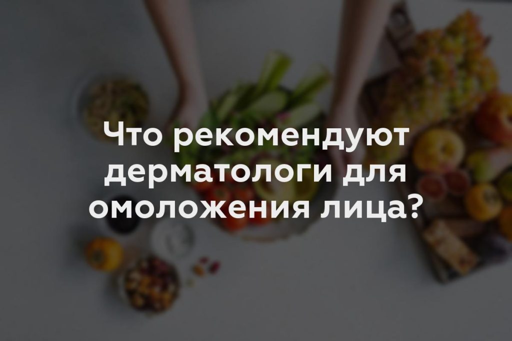 Что рекомендуют дерматологи для омоложения лица?