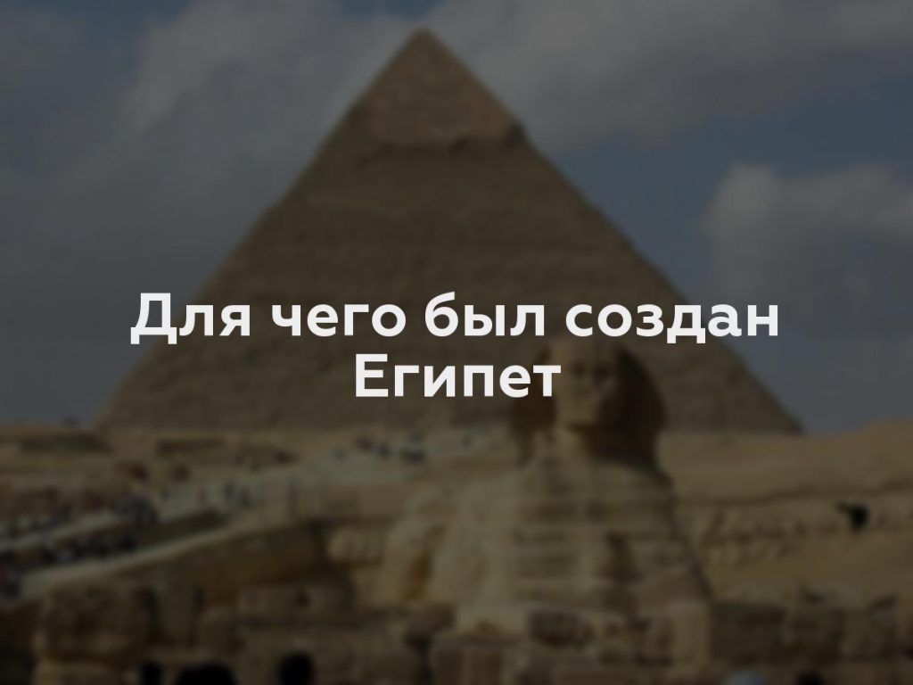 Для чего был создан Египет