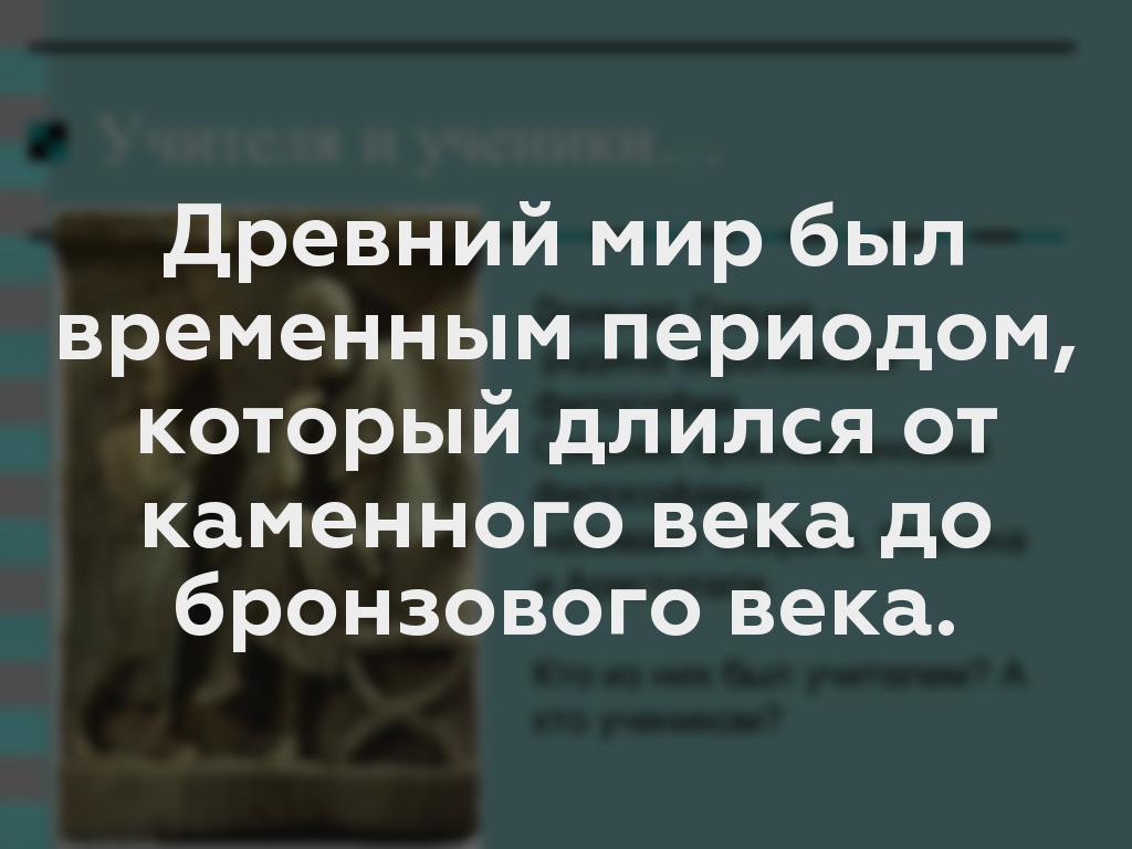 Древний мир был временным периодом, который длился от каменного века до бронзового века.