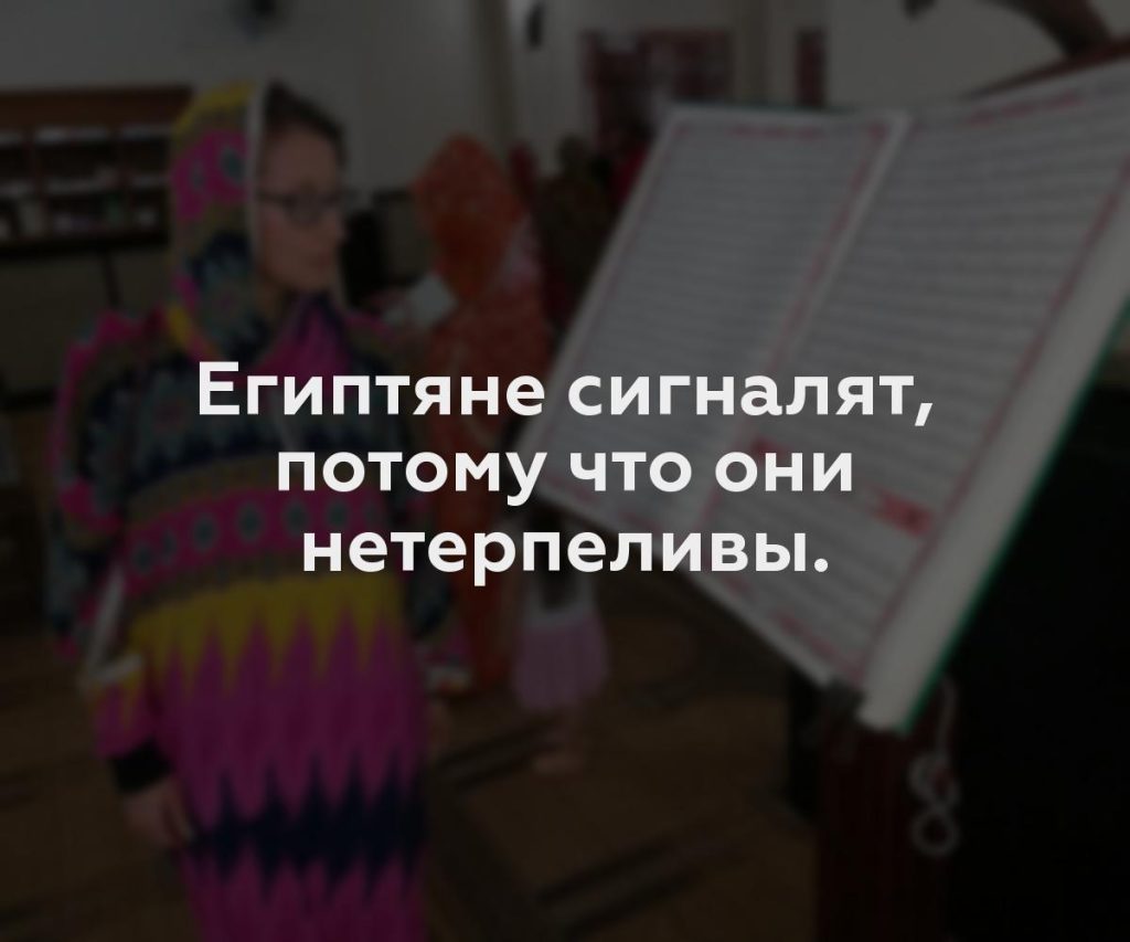 Египтяне сигналят, потому что они нетерпеливы.