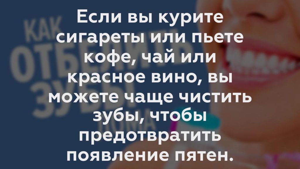 Если вы курите сигареты или пьете кофе, чай или красное вино, вы можете чаще чистить зубы, чтобы предотвратить появление пятен.