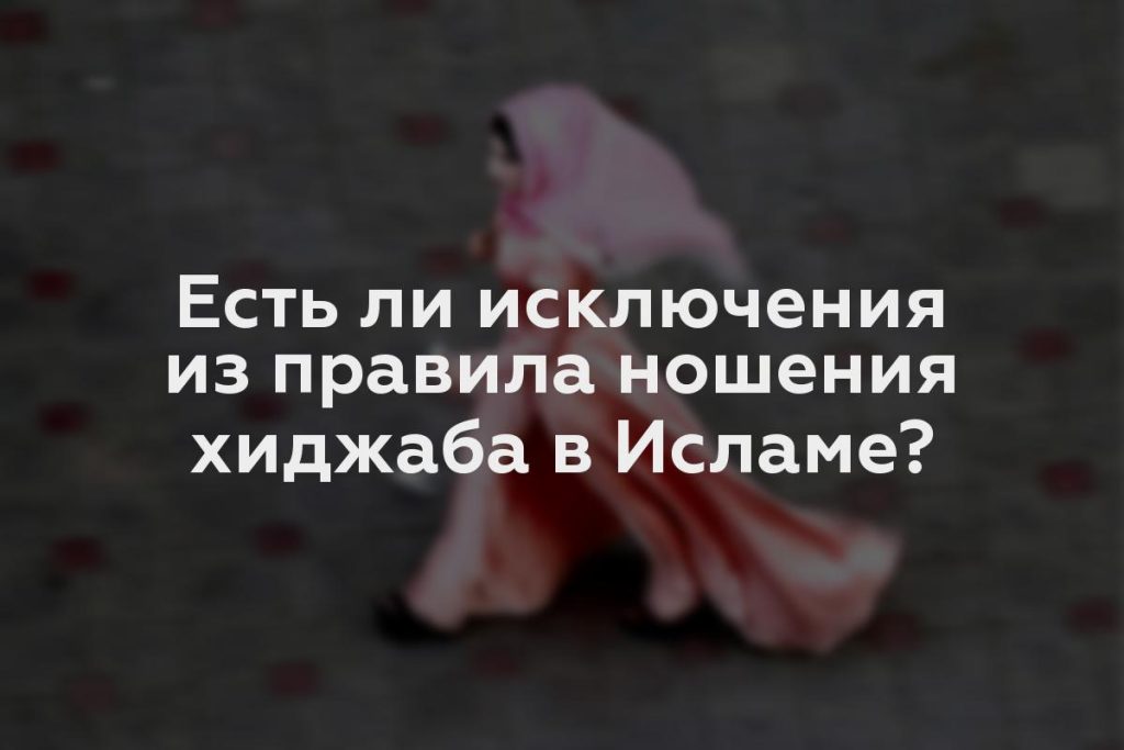 Есть ли исключения из правила ношения хиджаба в Исламе?