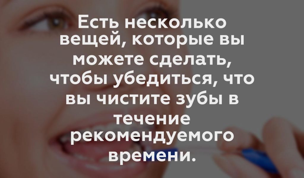 Есть несколько вещей, которые вы можете сделать, чтобы убедиться, что вы чистите зубы в течение рекомендуемого времени.