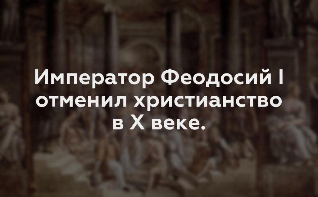 Император Феодосий I отменил христианство в Х веке.